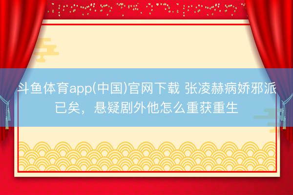 斗鱼体育app(中国)官网下载 张凌赫病娇邪派已矣，悬疑剧外他怎么重获重生