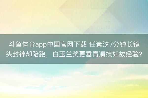 斗鱼体育app中国官网下载 任素汐7分钟长镜头封神却陪跑，白玉兰奖更垂青演技如故经验？