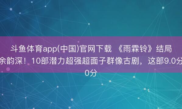 斗鱼体育app(中国)官网下载 《雨霖铃》结局余韵深！10部潜力超强超面子群像古剧，这部9.0分