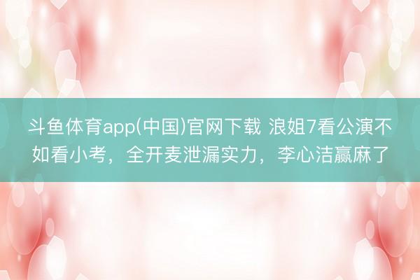 斗鱼体育app(中国)官网下载 浪姐7看公演不如看小考，全开麦泄漏实力，李心洁赢麻了