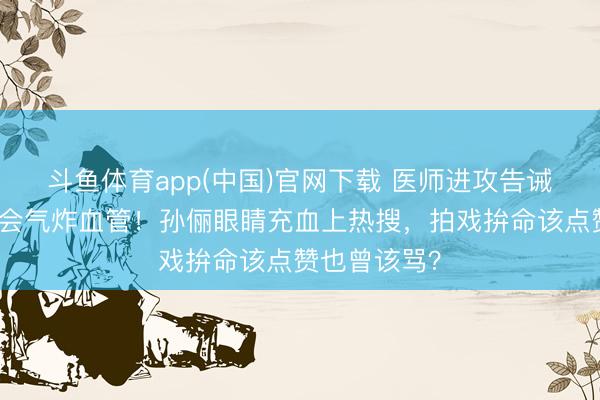 斗鱼体育app(中国)官网下载 医师进攻告诫：心理戏真会气炸血管！孙俪眼睛充血上热搜，拍戏拚命该点赞也曾该骂？