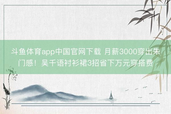 斗鱼体育app中国官网下载 月薪3000穿出朱门感！吴千语衬衫裙3招省下万元穿搭费