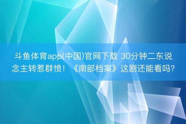斗鱼体育app(中国)官网下载 30分钟二东说念主转惹群愤！《南部档案》这剧还能看吗？