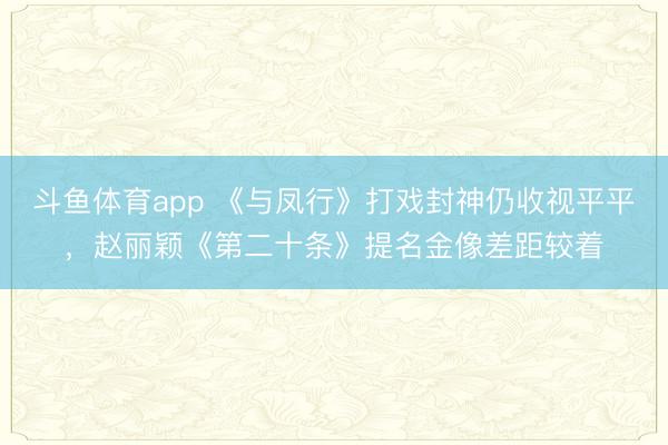 斗鱼体育app 《与凤行》打戏封神仍收视平平,赵丽颖《第二十条》提名金像差距较着
