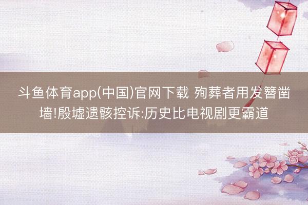 斗鱼体育app(中国)官网下载 殉葬者用发簪凿墙!殷墟遗骸控诉:历史比电视剧更霸道