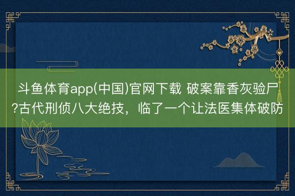 斗鱼体育app(中国)官网下载 破案靠香灰验尸?古代刑侦八大绝技,临了一个让法医集体破防