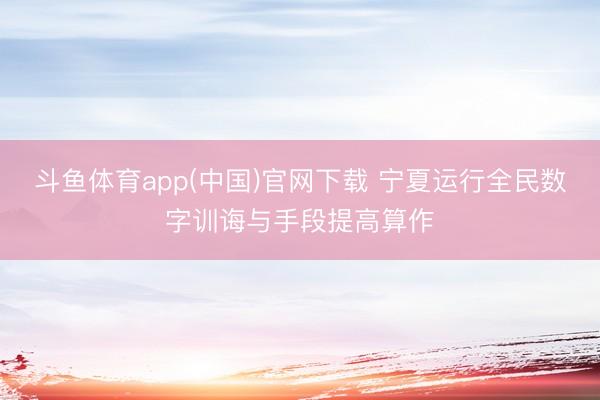 斗鱼体育app(中国)官网下载 宁夏运行全民数字训诲与手段提高算作