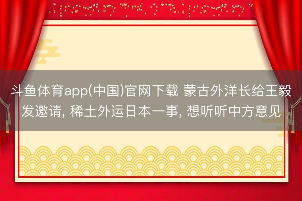 斗鱼体育app(中国)官网下载 蒙古外洋长给王毅发邀请, 稀土外运日本一事, 想听听中方意见