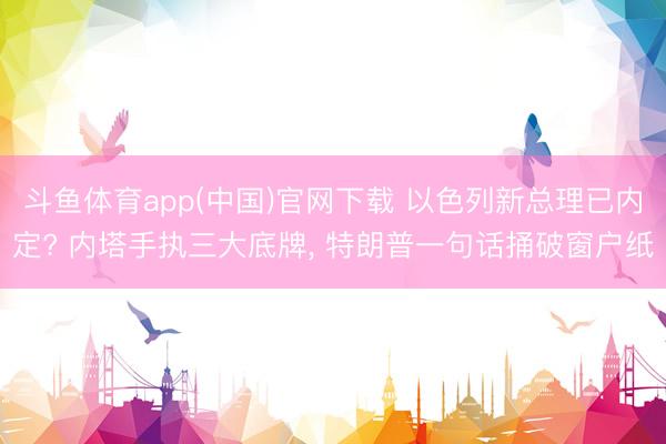 斗鱼体育app(中国)官网下载 以色列新总理已内定? 内塔手执三大底牌, 特朗普一句话捅破窗户纸