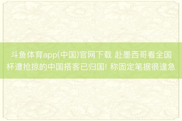 斗鱼体育app(中国)官网下载 赴墨西哥看全国杯遭抢掠的中国搭客已归国! 称固定笔据很遑急