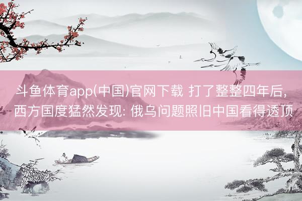 斗鱼体育app(中国)官网下载 打了整整四年后, 西方国度猛然发现: 俄乌问题照旧中国看得透顶