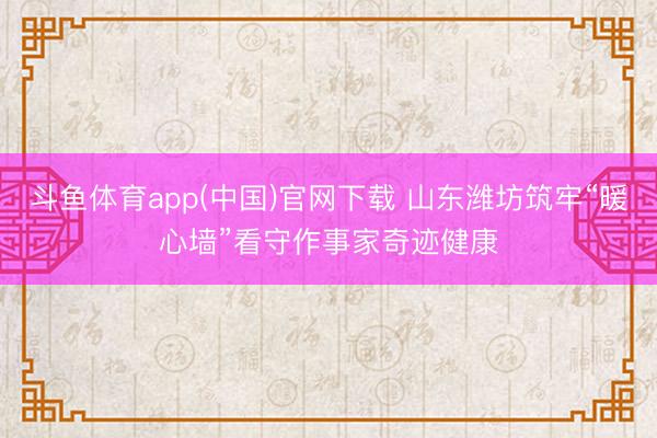 斗鱼体育app(中国)官网下载 山东潍坊筑牢“暖心墙”看守作事家奇迹健康