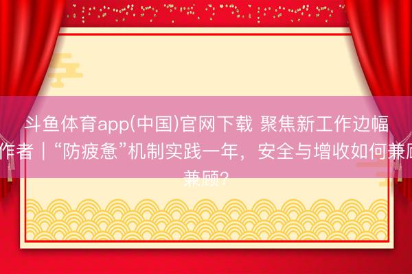 斗鱼体育app(中国)官网下载 聚焦新工作边幅工作者|“防疲惫”机制实践一年,安全与增收如何兼顾?