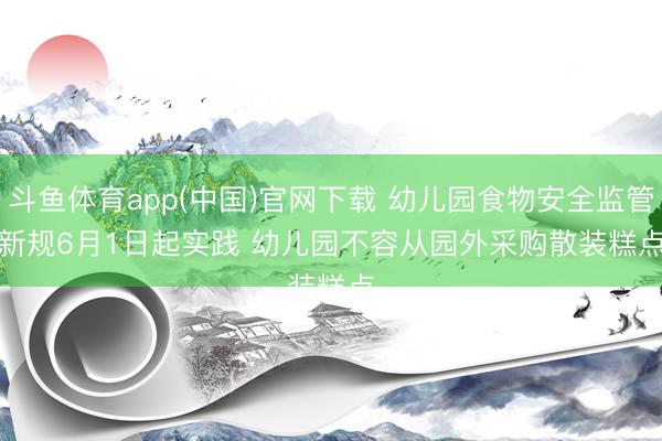 斗鱼体育app(中国)官网下载 幼儿园食物安全监管新规6月1日起实践 幼儿园不容从园外采购散装糕点