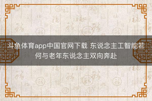 斗鱼体育app中国官网下载 东说念主工智能若何与老年东说念主双向奔赴