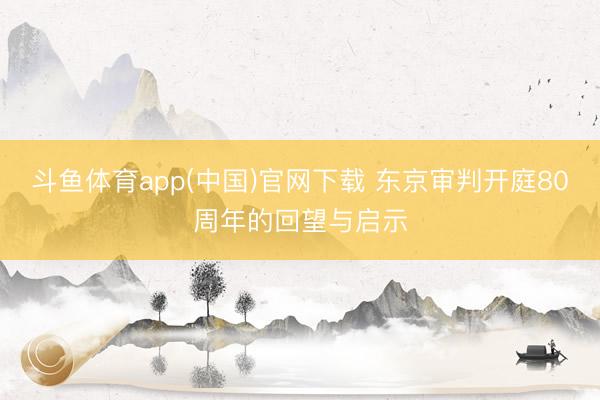 斗鱼体育app(中国)官网下载 东京审判开庭80周年的回望与启示