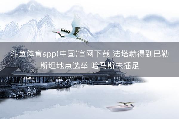 斗鱼体育app(中国)官网下载 法塔赫得到巴勒斯坦地点选举 哈马斯未插足