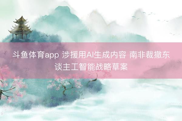 斗鱼体育app 涉援用AI生成内容 南非裁撤东谈主工智能战略草案