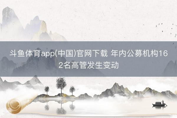 斗鱼体育app(中国)官网下载 年内公募机构162名高管发生变动