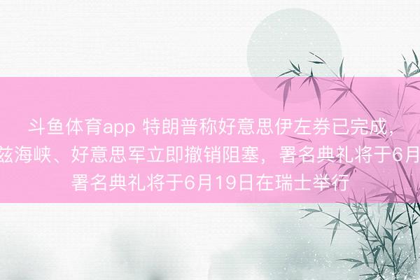 斗鱼体育app 特朗普称好意思伊左券已完成，全面通达霍尔木兹海峡、好意思军立即撤销阻塞，署名典礼将于6月19日在瑞士举行