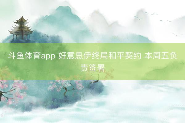 斗鱼体育app 好意思伊终局和平契约 本周五负责签署