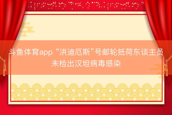 斗鱼体育app “洪迪厄斯”号邮轮抵荷东谈主员未检出汉坦病毒感染