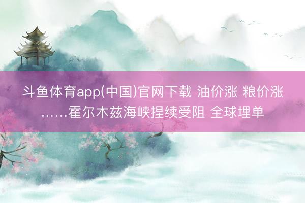 斗鱼体育app(中国)官网下载 油价涨 粮价涨……霍尔木兹海峡捏续受阻 全球埋单