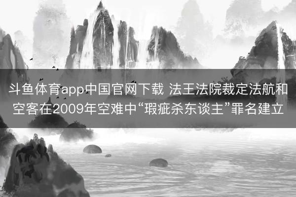 斗鱼体育app中国官网下载 法王法院裁定法航和空客在2009年空难中“瑕疵杀东谈主”罪名建立