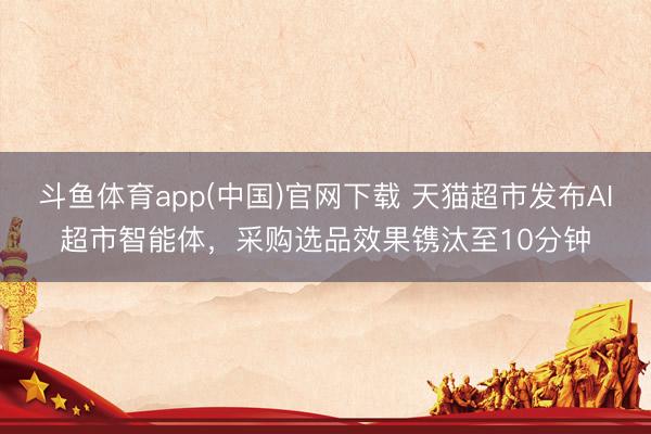 斗鱼体育app(中国)官网下载 天猫超市发布AI超市智能体，采购选品效果镌汰至10分钟