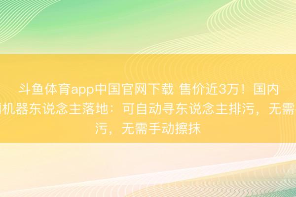 斗鱼体育app中国官网下载 售价近3万！国内首款如厕机器东说念主落地：可自动寻东说念主排污，无需手动擦抹