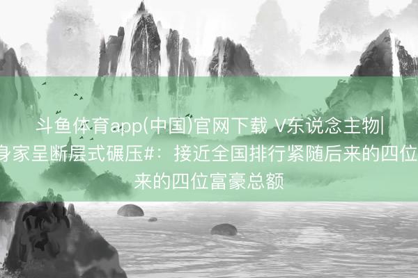 斗鱼体育app(中国)官网下载 V东说念主物|#马斯克身家呈断层式碾压#：接近全国排行紧随后来的四位富豪总额