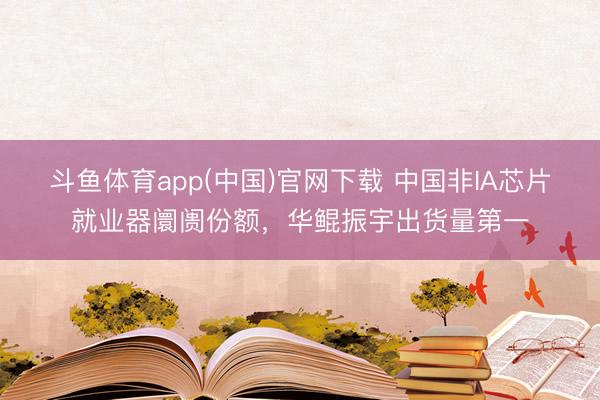 斗鱼体育app(中国)官网下载 中国非IA芯片就业器阛阓份额，华鲲振宇出货量第一