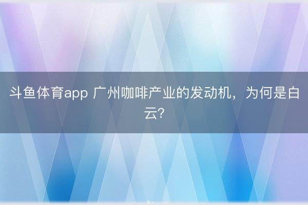 斗鱼体育app 广州咖啡产业的发动机，为何是白云？