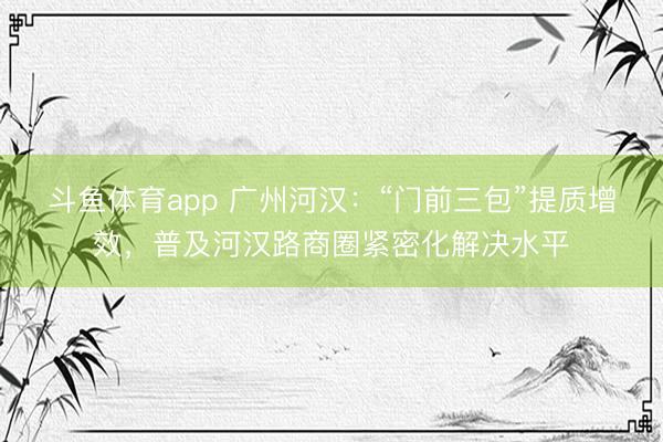 斗鱼体育app 广州河汉:“门前三包”提质增效,普及河汉路商圈紧密化解决水平