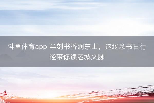 斗鱼体育app 半刻书香润东山，这场念书日行径带你读老城文脉