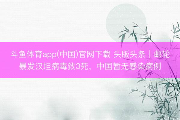 斗鱼体育app(中国)官网下载 头版头条|邮轮暴发汉坦病毒致3死,中国暂无感染病例