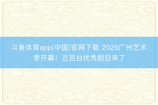 斗鱼体育app(中国)官网下载 2026广州艺术季开幕!近百台优秀剧目来了