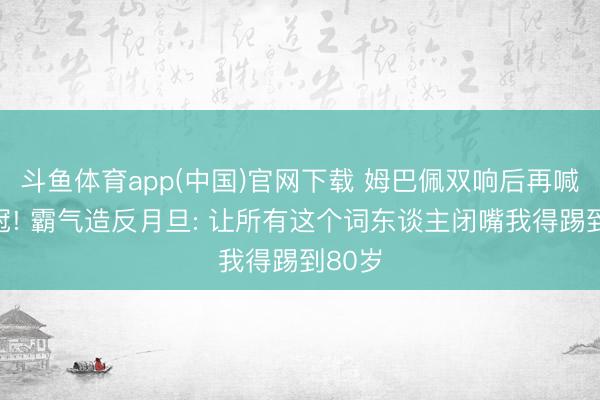 斗鱼体育app(中国)官网下载 姆巴佩双响后再喊出夺冠! 霸气造反月旦: 让所有这个词东谈主闭嘴我得踢到80岁