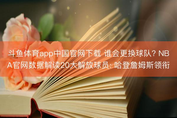 斗鱼体育app中国官网下载 谁会更换球队? NBA官网数据解读20大解放球员: 哈登詹姆斯领衔