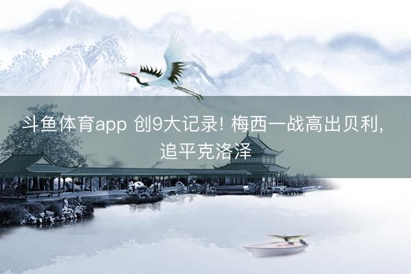 斗鱼体育app 创9大记录! 梅西一战高出贝利, 追平克洛泽