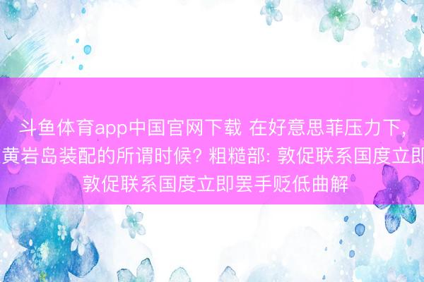 斗鱼体育app中国官网下载 在好意思菲压力下， 中方已撤出在黄岩岛装配的所谓时候? 粗糙部: 敦促联系国度立即罢手贬低曲解