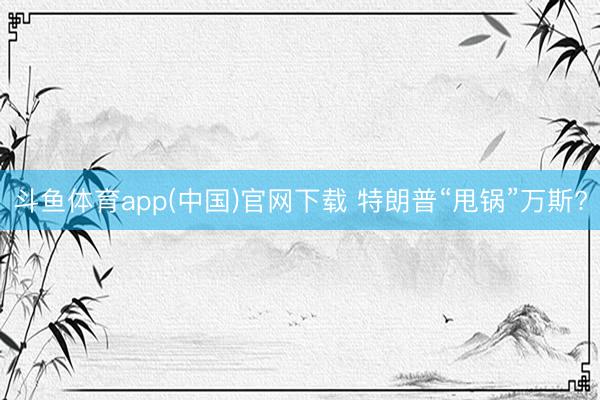 斗鱼体育app(中国)官网下载 特朗普“甩锅”万斯?