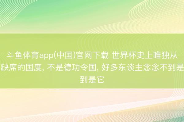 斗鱼体育app(中国)官网下载 世界杯史上唯独从未缺席的国度， 不是德功令国， 好多东谈主念念不到是它