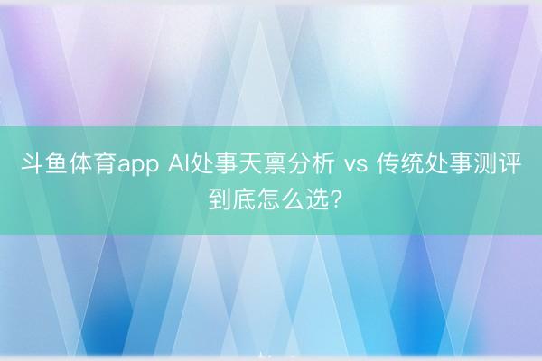 斗鱼体育app AI处事天禀分析 vs 传统处事测评 到底怎么选?