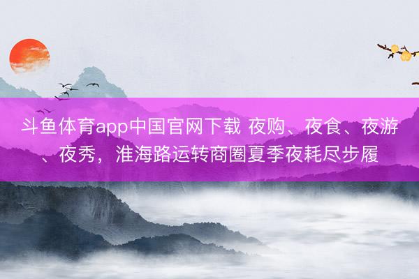 斗鱼体育app中国官网下载 夜购、夜食、夜游、夜秀，淮海路运转商圈夏季夜耗尽步履