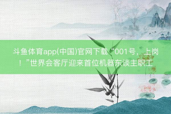 斗鱼体育app(中国)官网下载 “001号，上岗！”世界会客厅迎来首位机器东谈主职工