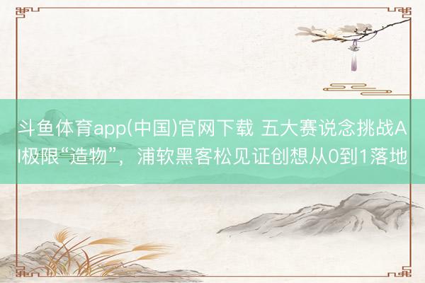斗鱼体育app(中国)官网下载 五大赛说念挑战AI极限“造物”，浦软黑客松见证创想从0到1落地