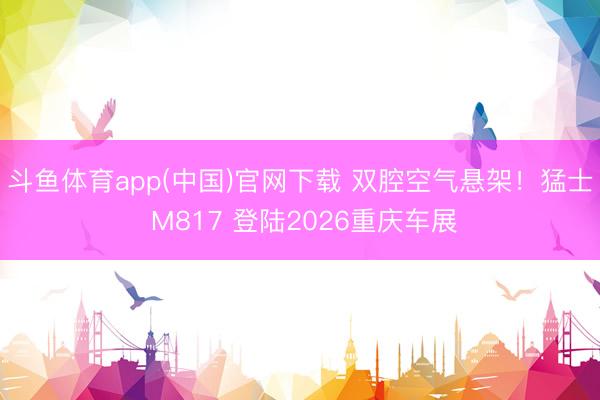 斗鱼体育app(中国)官网下载 双腔空气悬架！猛士 M817 登陆2026重庆车展