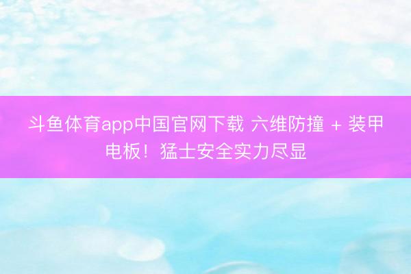 斗鱼体育app中国官网下载 六维防撞 + 装甲电板！猛士安全实力尽显