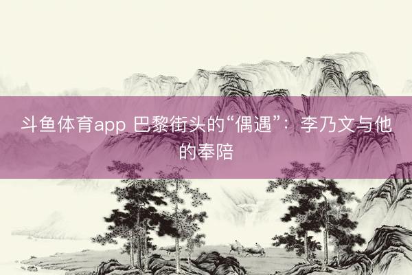 斗鱼体育app 巴黎街头的“偶遇”:李乃文与他的奉陪